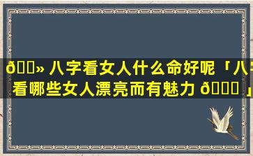 🌻 八字看女人什么命好呢「八字看哪些女人漂亮而有魅力 🐒 」